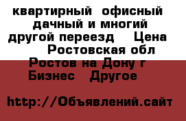 квартирный, офисный, дачный и многий другой переезд. › Цена ­ 450 - Ростовская обл., Ростов-на-Дону г. Бизнес » Другое   